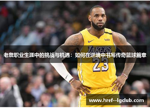 老詹职业生涯中的挑战与机遇：如何在逆境中书写传奇篮球篇章