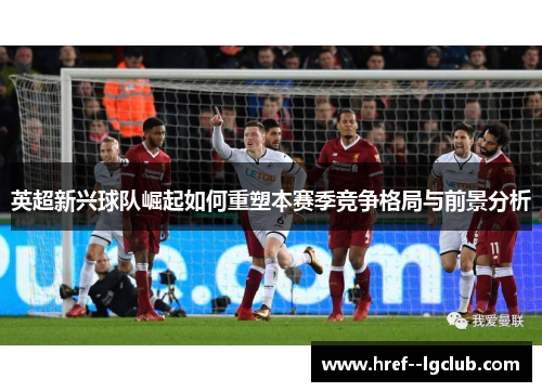 英超新兴球队崛起如何重塑本赛季竞争格局与前景分析