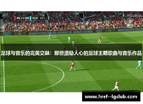 足球与音乐的完美交融：那些激励人心的足球主题歌曲与音乐作品