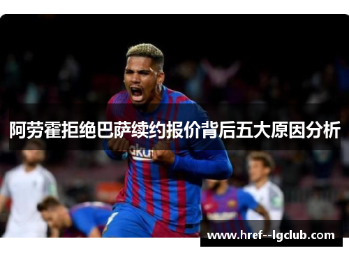 阿劳霍拒绝巴萨续约报价背后五大原因分析