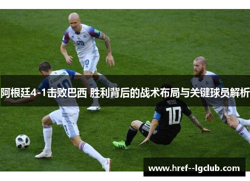 阿根廷4-1击败巴西 胜利背后的战术布局与关键球员解析