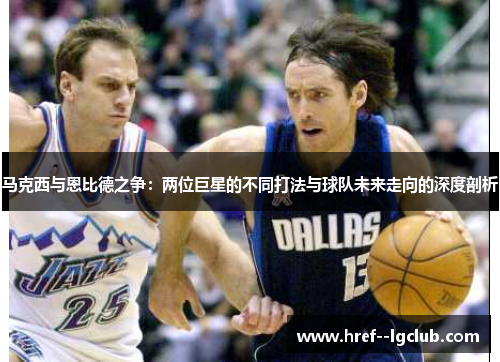 马克西与恩比德之争：两位巨星的不同打法与球队未来走向的深度剖析