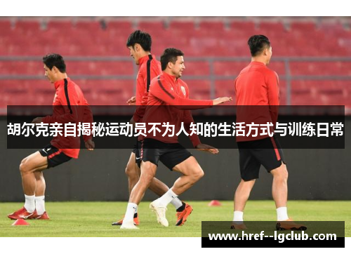 胡尔克亲自揭秘运动员不为人知的生活方式与训练日常