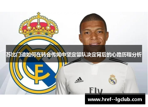 苏比门迪如何在转会传闻中坚定留队决定背后的心路历程分析