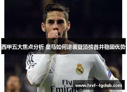 西甲五大焦点分析 皇马如何逆袭登顶榜首并稳固优势