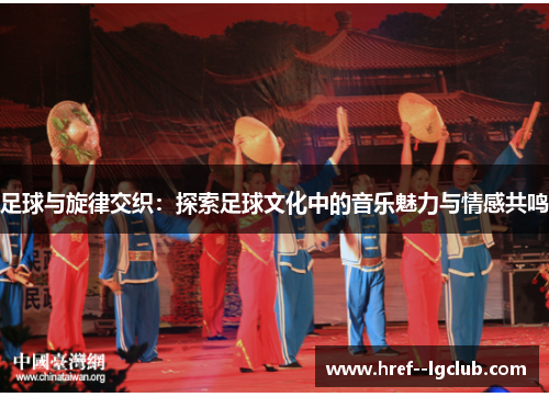 足球与旋律交织：探索足球文化中的音乐魅力与情感共鸣