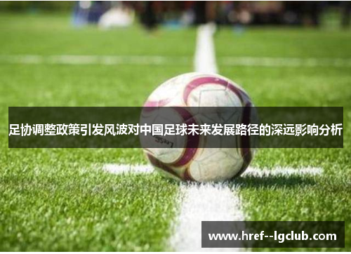 足协调整政策引发风波对中国足球未来发展路径的深远影响分析