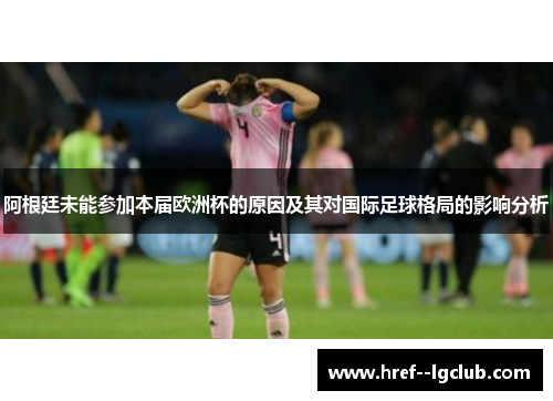 阿根廷未能参加本届欧洲杯的原因及其对国际足球格局的影响分析