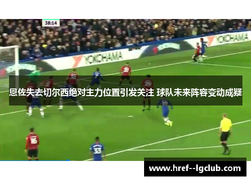 恩佐失去切尔西绝对主力位置引发关注 球队未来阵容变动成疑