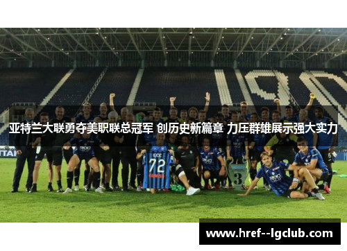 亚特兰大联勇夺美职联总冠军 创历史新篇章 力压群雄展示强大实力