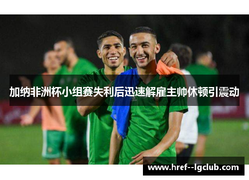 加纳非洲杯小组赛失利后迅速解雇主帅休顿引震动