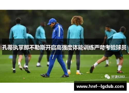 孔蒂执掌那不勒斯开启高强度体能训练严苛考验球员