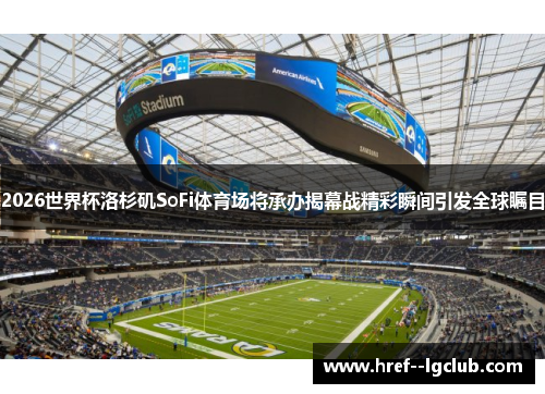 2026世界杯洛杉矶SoFi体育场将承办揭幕战精彩瞬间引发全球瞩目