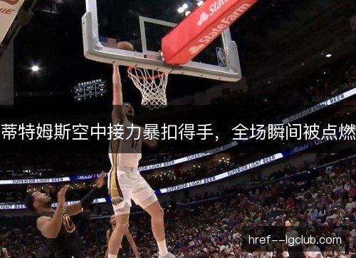 蒂特姆斯空中接力暴扣得手，全场瞬间被点燃